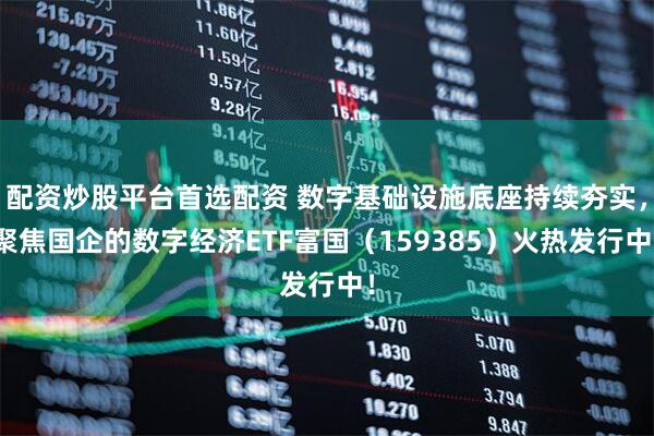 配資炒股平臺首選配資 數字基礎設施底座持續夯實，聚焦國企的數字經濟ETF富國（159385）火熱發行中！